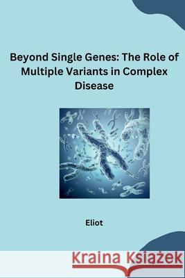 Beyond Single Genes: The Role of Multiple Variants in Complex Disease Eliot 9783384276018