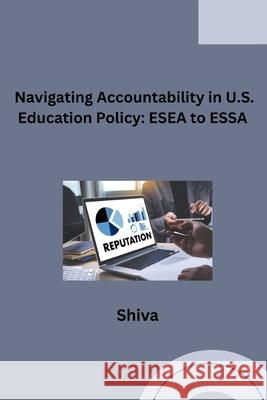 Navigating Accountability in U.S. Education Policy: ESEA to ESSA Shiva 9783384276223