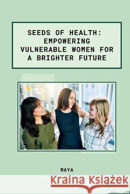 Seeds of Health: Empowering Vulnerable Women for a Brighter Future Maya 9783384276230