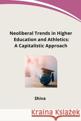 Neoliberal Trends in Higher Education and Athletics: A Capitalistic Approach Shiva 9783384276759