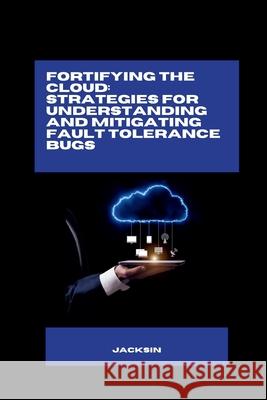 Fortifying the Cloud: Strategies for Understanding and Mitigating Fault Tolerance Bugs Jacksin 9783384276797