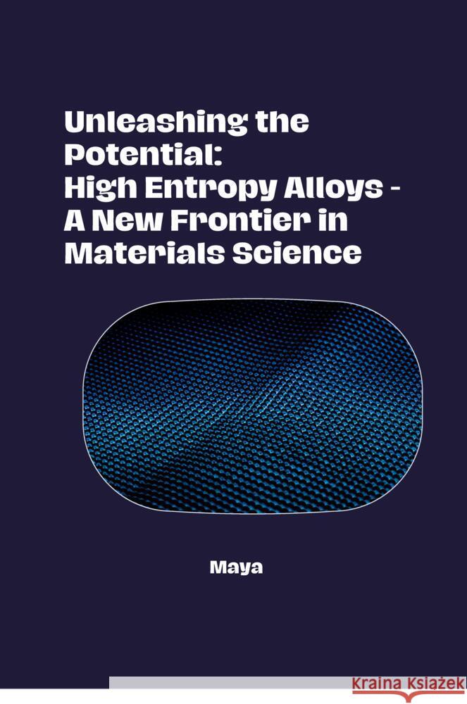 Unleashing the Potential: High Entropy Alloys - A New Frontier in Materials Science Maya 9783384276940