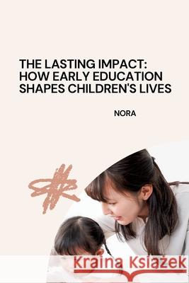The Lasting Impact: How Early Education Shapes Children's Lives Nora 9783384276971