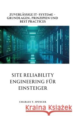 Site Reliability Engineering f?r Einsteiger: Zuverl?ssige IT-Systeme - Grundlagen, Prinzipien und Best Practices Charles T. Spencer 9783384277350