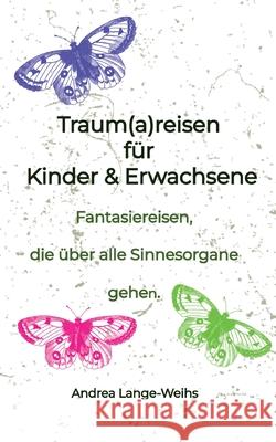 Traum(a)reisen f?r Kinder und Erwachsene: Entspannungstechniken - Fantasiereisen, die ?ber alle Sinnesorgane gehen. Andrea Lange-Weihs 9783384277381