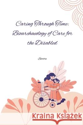 Caring Through Time: Bioarchaeology of Care for the Disabled Sartre 9783384278005