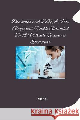 Designing with DNA: How Single and Double Stranded DNA Create Force and Structure Sana 9783384278050
