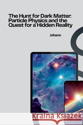 The Hunt for Dark Matter: Particle Physics and the Quest for a Hidden Reality Johann 9783384278135