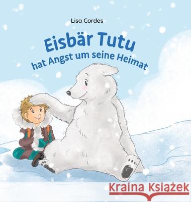 Tutu hat Angst um seine Heimat: Der Eisb?r Tutu zeigt Henri auf einer abenteuerlichen Reise durch die Arktis die Bedrohung der Eisb?ren durch den Klim Lisa Cordes 9783384278722 Tredition Gmbh