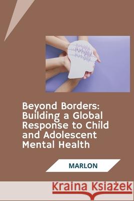 Beyond Borders: Building a Global Response to Child and Adolescent Mental Health Marlon 9783384279125