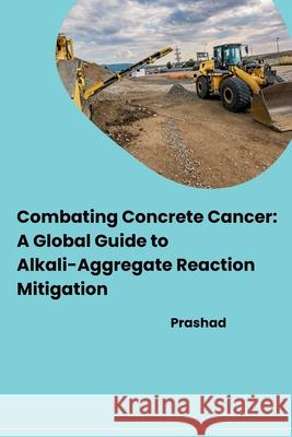 Combating Concrete Cancer: A Global Guide to Alkali-Aggregate Reaction Mitigation Prashad 9783384279149