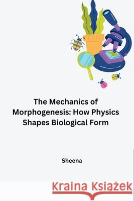 The Mechanics of Morphogenesis: How Physics Shapes Biological Form Sheena 9783384279552