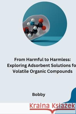 From Harmful to Harmless: Exploring Adsorbent Solutions for Volatile Organic Compounds Bobby 9783384279613