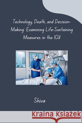 Technology, Death, and Decision-Making: Examining Life-Sustaining Measures in the ICU Shiva 9783384280114