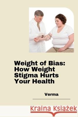 Weight of Bias: How Weight Stigma Hurts Your Health Verma 9783384280886