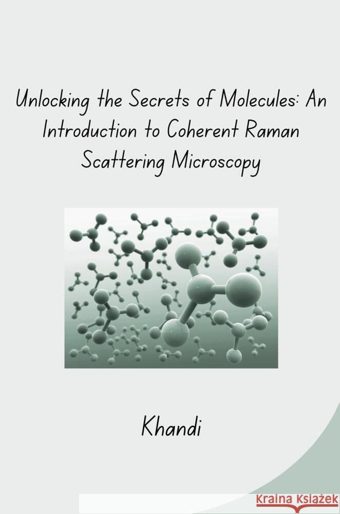 Unlocking the Secrets of Molecules: An Introduction to Coherent Raman Scattering Microscopy Khandi 9783384281388