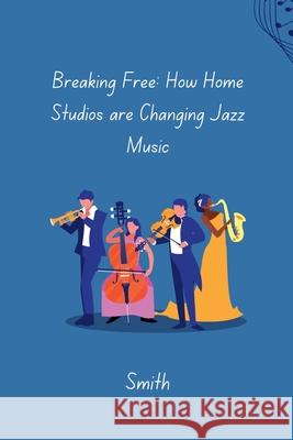 Breaking Free: How Home Studios are Changing Jazz Music Smith 9783384281418