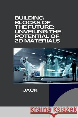 Building Blocks of the Future: Unveiling the Potential of 2D Materials Jack 9783384281609