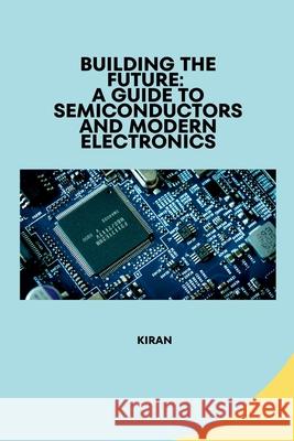 Building the Future: A Guide to Semiconductors and Modern Electronics Kiran 9783384282330