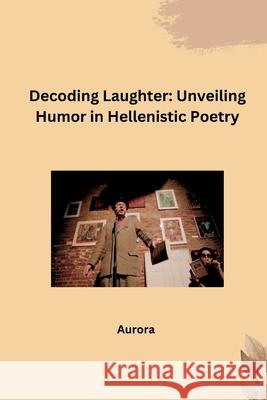 Decoding Laughter: Unveiling Humor in Hellenistic Poetry Aurora 9783384283269