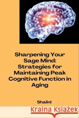 Sharpening Your Sage Mind: Strategies for Maintaining Peak Cognitive Function in Aging Shalini 9783384284372