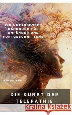 Die Kunst der Telepathie: Ein umfassendes Handbuch f?r Anf?nger und Fortgeschrittene Zeno Thorwald 9783384290403