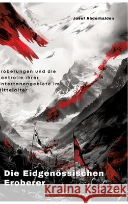 Die Eidgen?ssischen Eroberer: Eroberungen und die Kontrolle ihrer Untertanengebiete im Mittelalter Josef Abderhalden 9783384291233 Tredition Gmbh