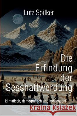 Die Erfindung der Sesshaftwerdung: klimatisch, demografisch und konsequent Lutz Spilker 9783384294913 Tredition Gmbh