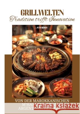 Grillwelten: Tradition trifft Innovation: Von der marokkanischen M'hanncha bis zum argentinischen Asado Peter Wenger 9783384297099