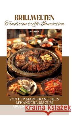 Grillwelten: Tradition trifft Innovation: Von der marokkanischen M'hanncha bis zum argentinischen Asado Peter Wenger 9783384297105