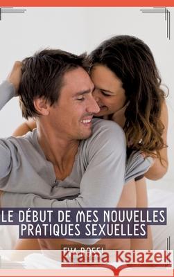 Le d?but de mes nouvelles pratiques sexuelles: Histoires ?rotiques Tabou pour Adultes Eva Rossi 9783384298485