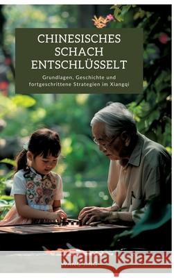 Chinesisches Schach entschl?sselt: Grundlagen, Geschichte und fortgeschrittene Strategien im Xiangqi Wang Jing 9783384299239