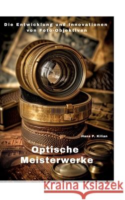 Optische Meisterwerke: Die Entwicklung und Innovationen von Foto-Objektiven Hans P. Kilian 9783384299291