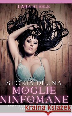 Storia di una Moglie Ninfomane: Romanzo Erotico con Scene di Sesso Esplicito Lara Steele 9783384299567 Lara Steele