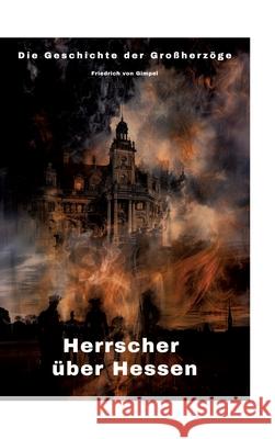 Herrscher ?ber Hessen: Die Geschichte der Gro?herz?ge Friedrich Vo 9783384302830