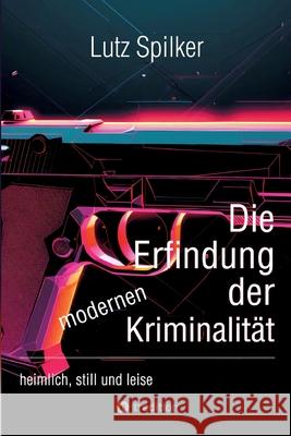 Die Erfindung der modernen Kriminalit?t: heimlich, still und leise Lutz Spilker 9783384304650 Tredition Gmbh