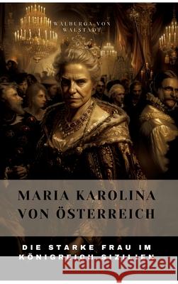 Maria Karolina von ?sterreich: Die Starke Frau im K?nigreich Sizilien Walburga Vo 9783384305022