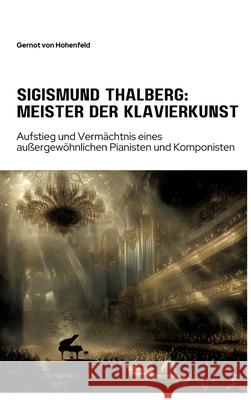 Sigismund Thalberg: Meister der Klavierkunst: Aufstieg und Verm?chtnis eines au?ergew?hnlichen Pianisten und Komponisten Gernot Vo 9783384308863 Tredition Gmbh