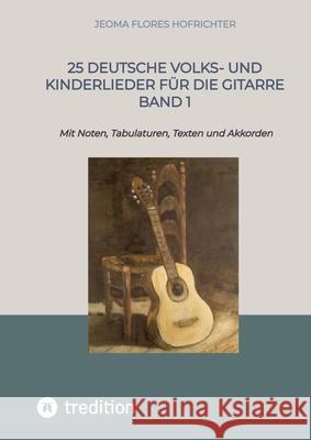 25 Deutsche Volks- und Kinderlieder f?r die Gitarre Band 1: Mit Noten, Tabulaturen, Texten und Akkorden Jeoma Flores 9783384311818 Tredition Gmbh