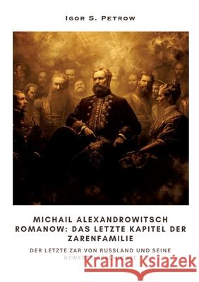 Michail Alexandrowitsch Romanow: Das letzte Kapitel der Zarenfamilie: Der letzte Zar von Russland und seine bewegte Geschichte Igor S. Petrow 9783384311931