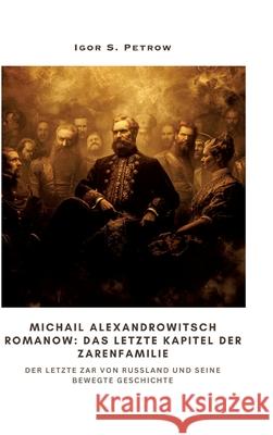 Michail Alexandrowitsch Romanow: Das letzte Kapitel der Zarenfamilie: Der letzte Zar von Russland und seine bewegte Geschichte Igor S. Petrow 9783384311948