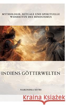 Indiens G?tterwelten: Mythologie, Rituale und spirituelle Weisheiten des Hinduismus Narendra Sethi 9783384313591