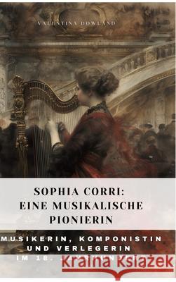 Sophia Corri: Eine Musikalische Pionierin: Musikerin, Komponistin und Verlegerin im 18. Jahrhundert Valentina Dowland 9783384315229