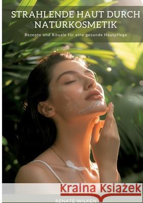 Strahlende Haut durch Naturkosmetik: Rezepte und Rituale f?r eine gesunde Hautpflege Renate Wilken 9783384316585