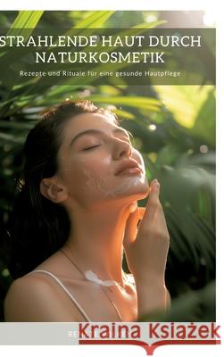 Strahlende Haut durch Naturkosmetik: Rezepte und Rituale f?r eine gesunde Hautpflege Renate Wilken 9783384316592