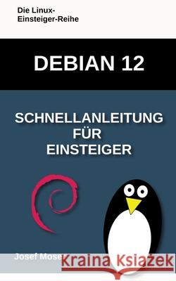 Debian 12: Schnellanleitung f?r Einsteiger Josef Moser 9783384317544