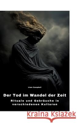 Der Tod im Wandel der Zeit: Rituale und Gebr?uche in verschiedenen Kulturen Liam Campbell 9783384317919