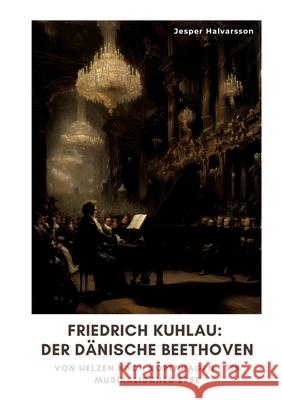 Friedrich Kuhlau: Der d?nische Beethoven: Von Uelzen nach Kopenhagen - Ein musikalisches Erbe Jesper Halvarsson 9783384321480 Tredition Gmbh