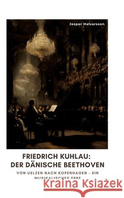 Friedrich Kuhlau: Der d?nische Beethoven: Von Uelzen nach Kopenhagen - Ein musikalisches Erbe Jesper Halvarsson 9783384321497 Tredition Gmbh