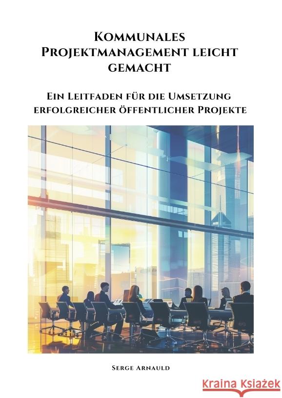 Kommunales Projektmanagement leicht gemacht: Ein Leitfaden f?r die Umsetzung erfolgreicher ?ffentlicher Projekte Serge Arnauld 9783384341051